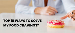 Top 10 ways to solve my food cravings?